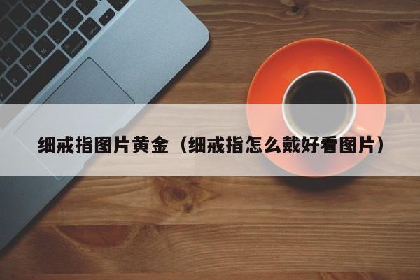 细戒指图片黄金(细戒指怎么戴好看图片)
