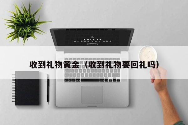 收到礼物黄金(收到礼物要回礼吗)