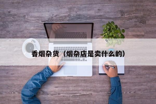 香烟杂货(烟杂店是卖什么的)