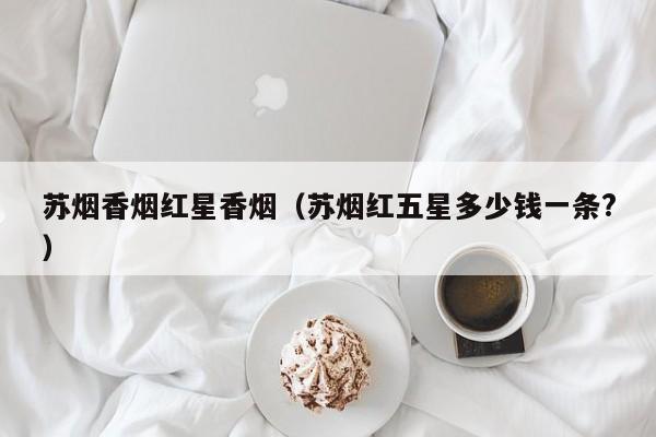 苏烟香烟红星香烟(苏烟红五星多少钱一条?)