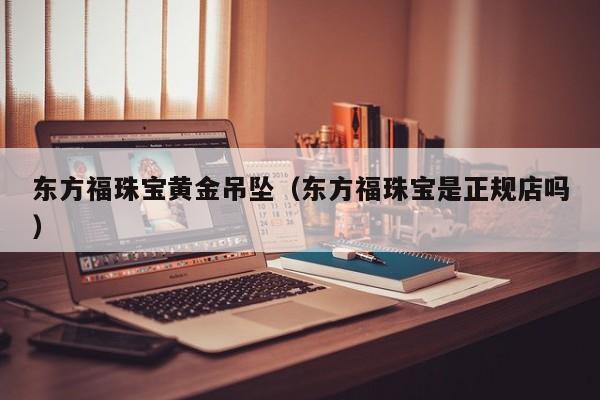 东方福珠宝黄金吊坠(东方福珠宝是正规店吗)