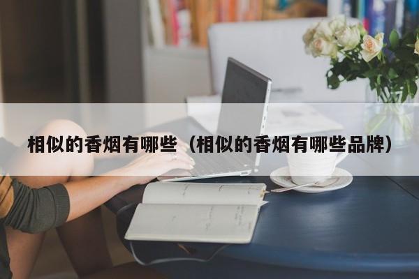相似的香烟有哪些(相似的香烟有哪些品牌)