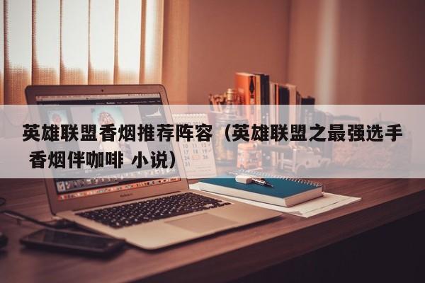 英雄联盟香烟推荐阵容(英雄联盟之最强选手 香烟伴咖啡 小说)