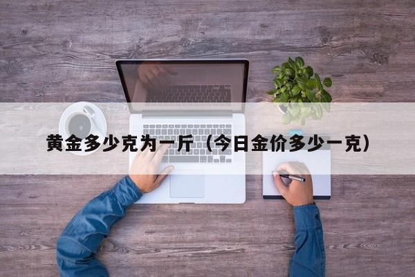 黄金多少克为一斤(今日金价多少一克)