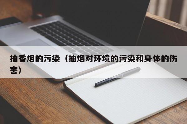 抽香烟的污染(抽烟对环境的污染和身体的伤害)