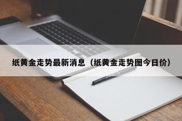 纸黄金走势最新消息(纸黄金走势图今日价)