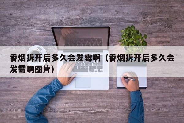 香烟拆开后多久会发霉啊(香烟拆开后多久会发霉啊图片)