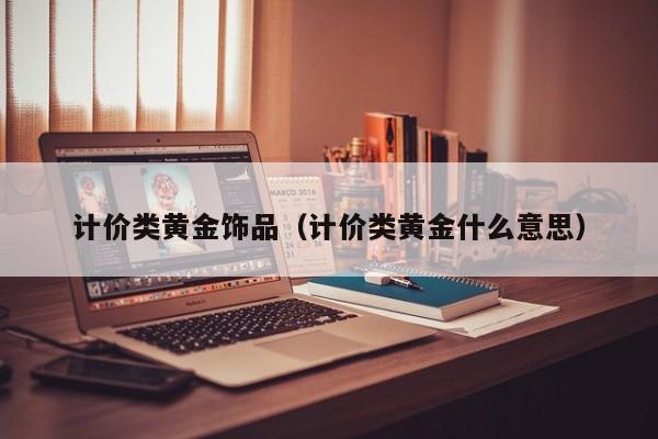 计价类黄金饰品(计价类黄金什么意思)