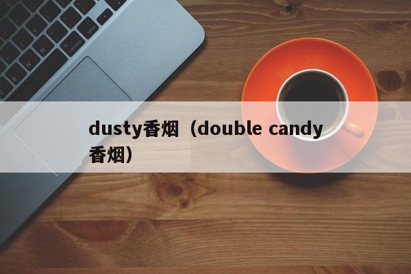 dusty香烟(double candy香烟)