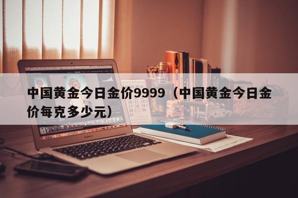 中国黄金今日金价9999(中国黄金今日金价每克多少元)