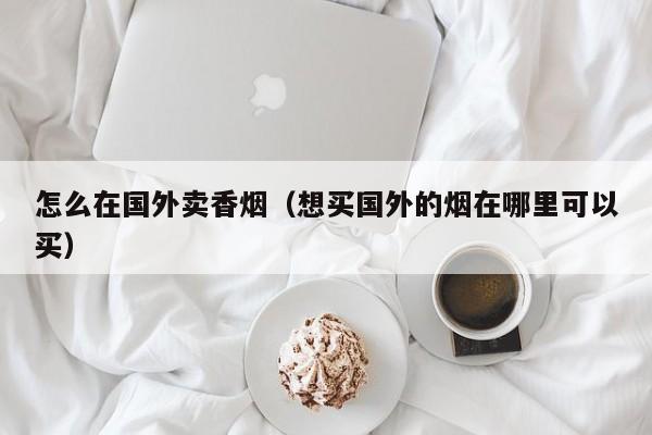 怎么在国外卖香烟(想买国外的烟在哪里可以买)