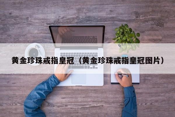 黄金珍珠戒指皇冠(黄金珍珠戒指皇冠图片)