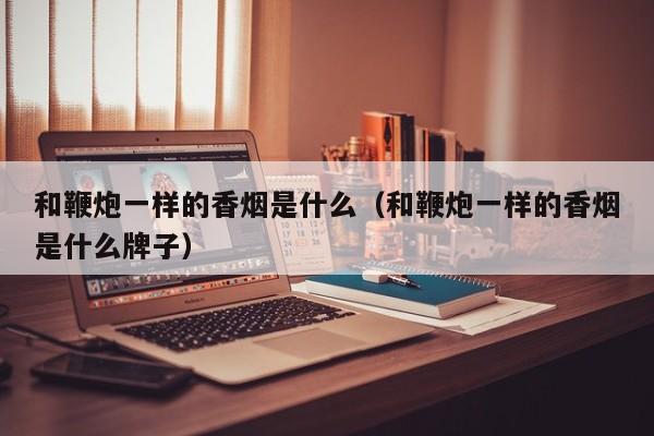和鞭炮一样的香烟是什么(和鞭炮一样的香烟是什么牌子)
