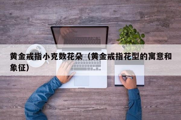 黄金戒指小克数花朵(黄金戒指花型的寓意和象征)