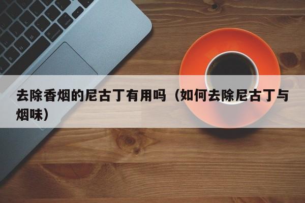 去除香烟的尼古丁有用吗(如何去除尼古丁与烟味)
