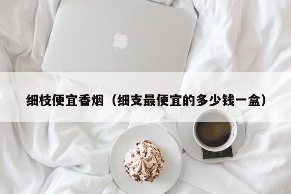 细枝便宜香烟(细支最便宜的多少钱一盒)
