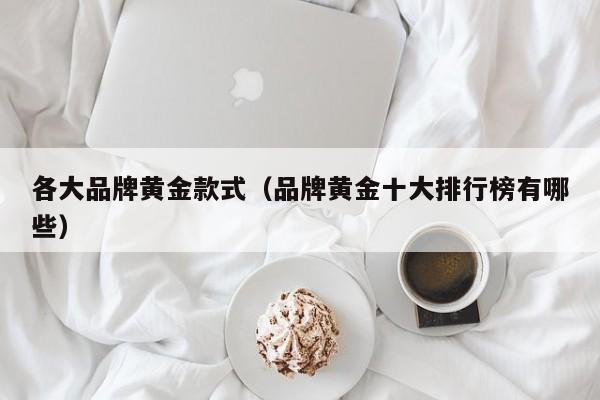 各大品牌黄金款式(品牌黄金十大排行榜有哪些)