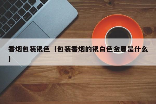 香烟包装银色(包装香烟的银白色金属是什么)