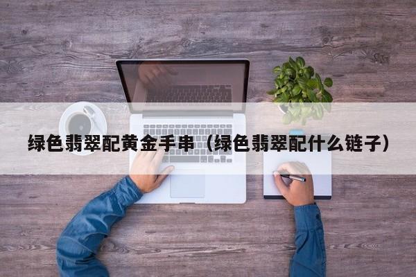 绿色翡翠配黄金手串(绿色翡翠配什么链子)