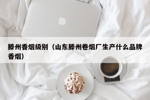 滕州香烟级别(山东滕州卷烟厂生产什么品牌香烟)