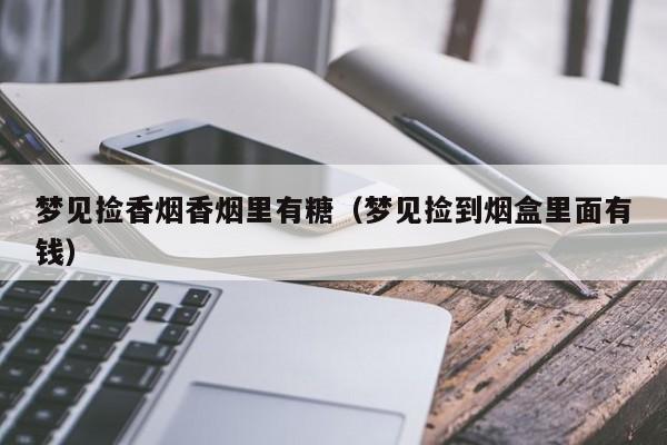 梦见捡香烟香烟里有糖(梦见捡到烟盒里面有钱)