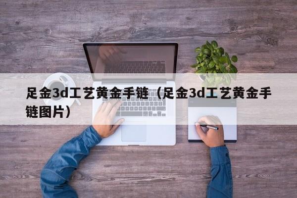 足金3d工艺黄金手链(足金3d工艺黄金手链图片)