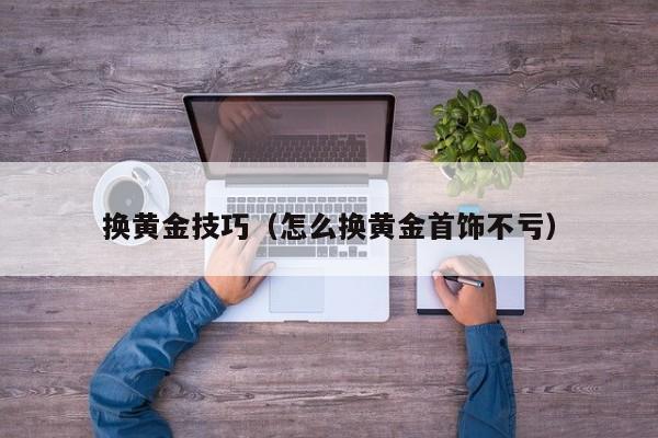 换黄金技巧(怎么换黄金首饰不亏)