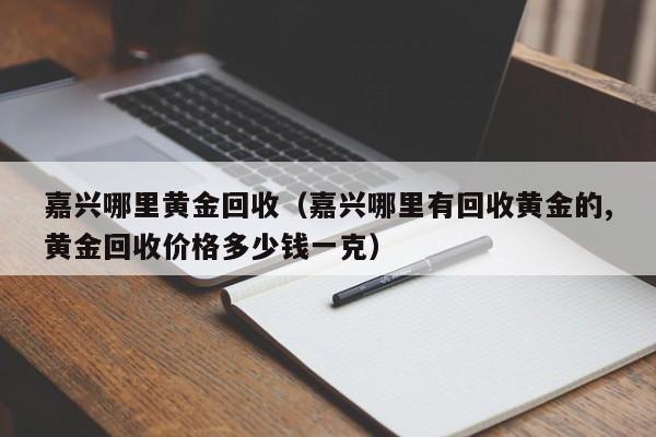 嘉兴哪里黄金回收(嘉兴哪里有回收黄金的,黄金回收价格多少钱一克)