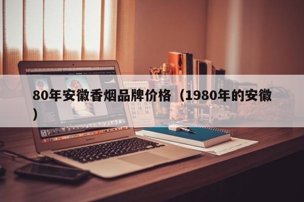 80年安徽香烟品牌价格(1980年的安徽)