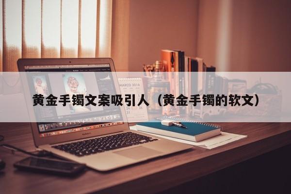 黄金手镯文案吸引人(黄金手镯的软文)