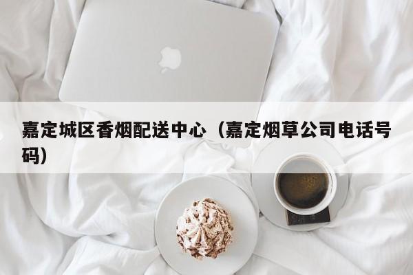 嘉定城区香烟配送中心(嘉定烟草公司电话号码)