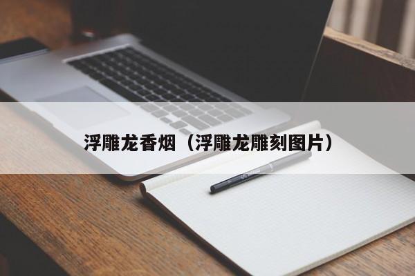 浮雕龙香烟(浮雕龙雕刻图片)