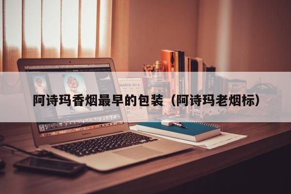 阿诗玛香烟最早的包装(阿诗玛老烟标)