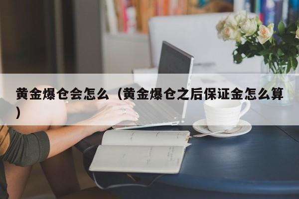 黄金爆仓会怎么(黄金爆仓之后保证金怎么算)