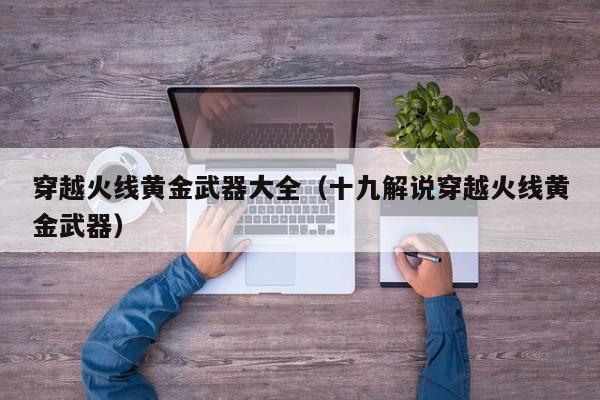 穿越火线黄金武器大全(十九解说穿越火线黄金武器)