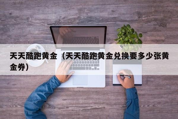 天天酷跑黄金(天天酷跑黄金兑换要多少张黄金券)