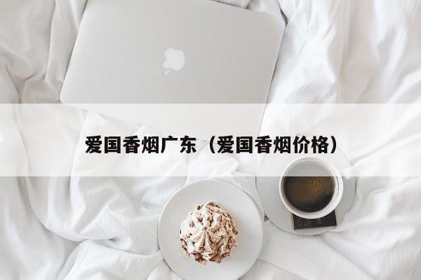 爱国香烟广东(爱国香烟价格)