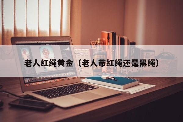 老人红绳黄金(老人带红绳还是黑绳)