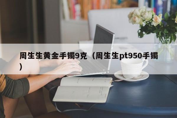 周生生黄金手镯9克(周生生pt950手镯)