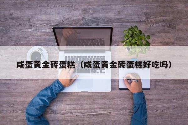 咸蛋黄金砖蛋糕(咸蛋黄金砖蛋糕好吃吗)