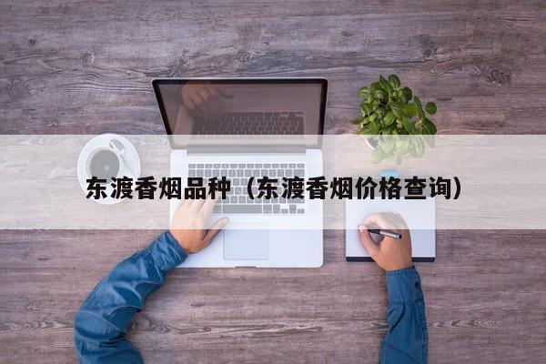东渡香烟品种(东渡香烟价格查询)