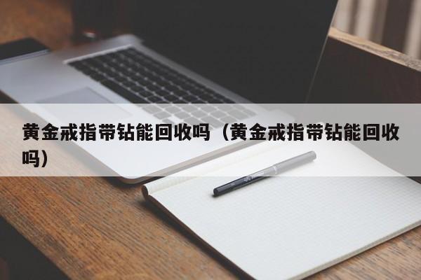 黄金戒指带钻能回收吗(黄金戒指带钻能回收吗)
