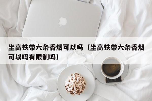 坐高铁带六条香烟可以吗(坐高铁带六条香烟可以吗有限制吗)