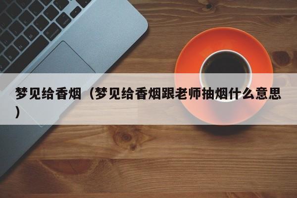梦见给香烟(梦见给香烟跟老师抽烟什么意思)