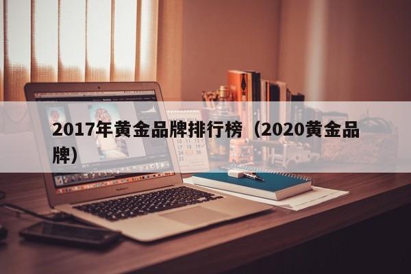 2017年黄金品牌排行榜(2020黄金品牌)