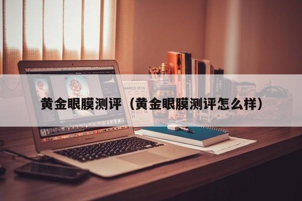 黄金眼膜测评(黄金眼膜测评怎么样)