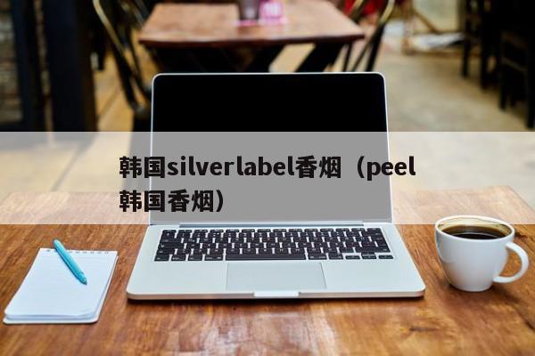 韩国silverlabel香烟(peel韩国香烟)