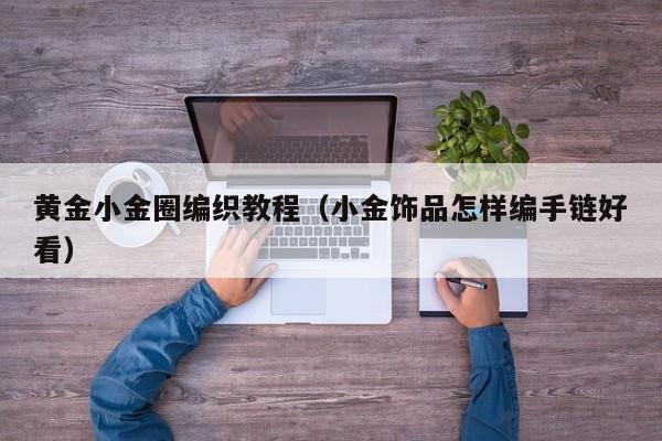 黄金小金圈编织教程(小金饰品怎样编手链好看)
