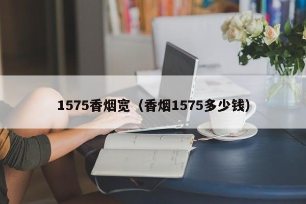1575香烟宽(香烟1575多少钱)