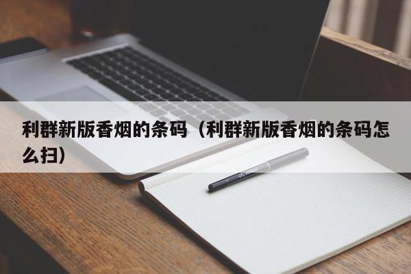 利群新版香烟的条码(利群新版香烟的条码怎么扫)